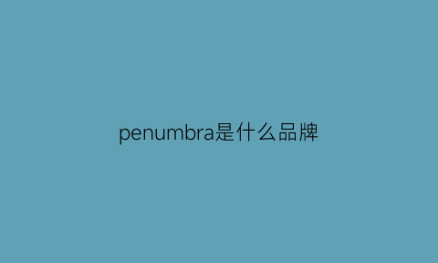 penumbra是什么品牌(penbbs是什么牌子)