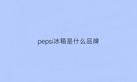 pepsi冰箱是什么品牌(冰箱上pes是什么意思)