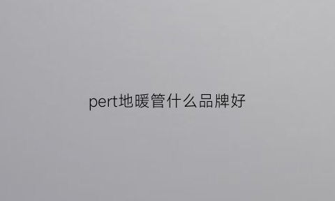 pert地暖管什么品牌好(pert地暖管的优缺点)