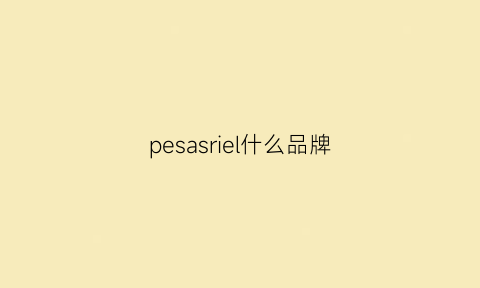 pesasriel什么品牌(pesasrie什么牌子)