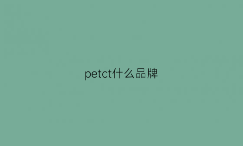 petct什么品牌(petct什么牌子的好)