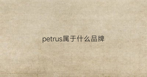 petrus属于什么品牌(truspec什么品牌)