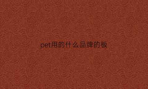 pet用的什么品牌的板(pet板好吗)