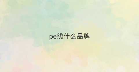 pe线什么品牌(pe线哪个牌子的好)