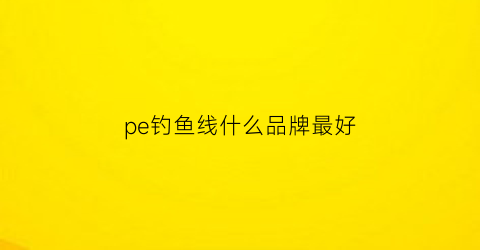 pe钓鱼线什么品牌最好(pe钓鱼线是什么线)