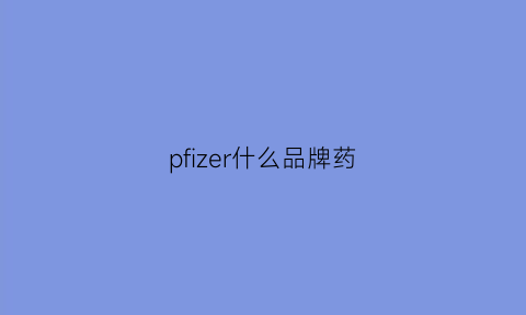 pfizer什么品牌药(pfizer是哪个公司)