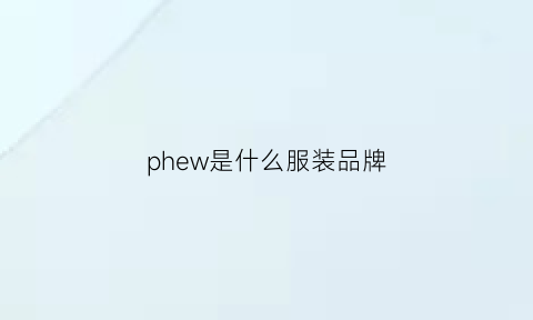 phew是什么服装品牌(phl是什么服装品牌)