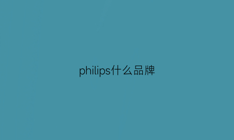 philips什么品牌(philips牌子怎么样)