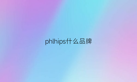 phlhips什么品牌(phi是什么牌子)