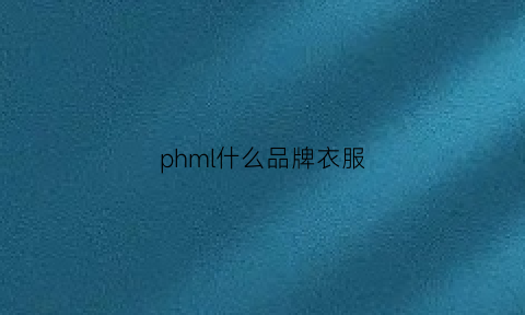 phml什么品牌衣服(phard是什么牌子的衣服)