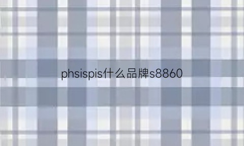 phsispis什么品牌s8860(phlllps牌子)