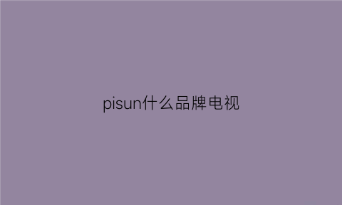 pisun什么品牌电视(是什么牌子电视机)