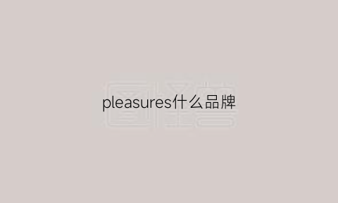 pleasures什么品牌(pleasure牌子)