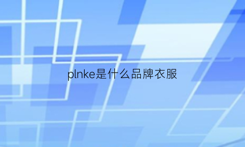 plnke是什么品牌衣服(plmkle是什么牌子服装)