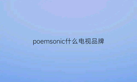 poemsonic什么电视品牌(puameric是什么牌子电视)