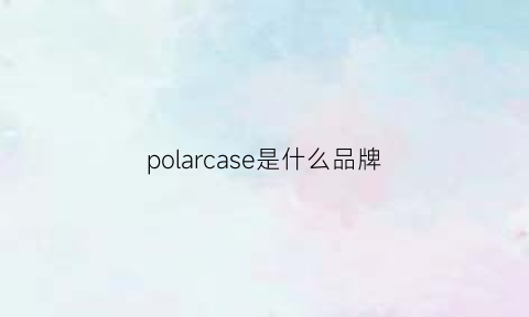 polarcase是什么品牌(polarfire是什么牌子)