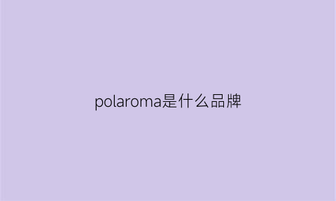 polaroma是什么品牌(mpolar是什么牌子)