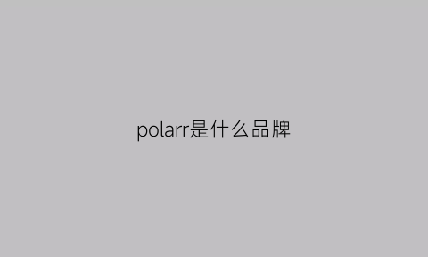 polarr是什么品牌(polar是什么牌子服装)