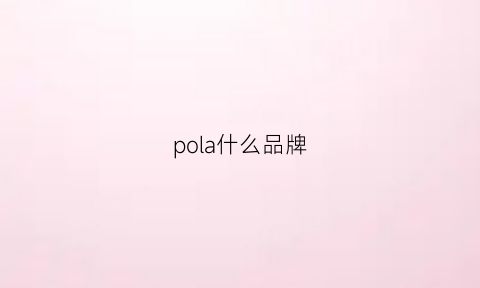 pola什么品牌(pola精华怎么样)