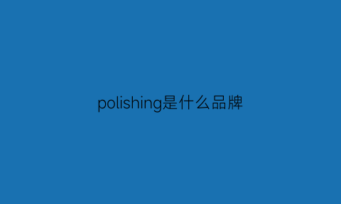 polishing是什么品牌(polly是什么品牌)