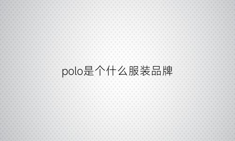 polo是个什么服装品牌(polo是啥牌子衣服)