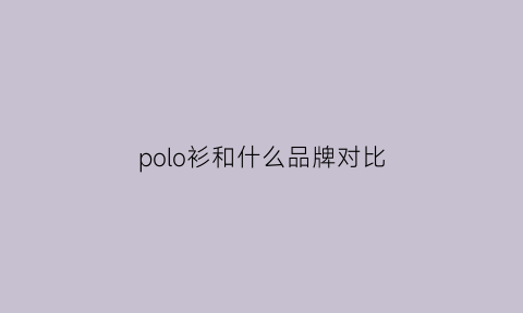 polo衫和什么品牌对比