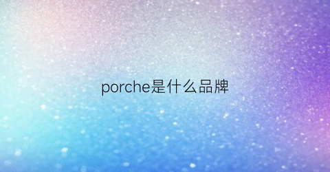 porche是什么品牌(porscre什么牌子的车)