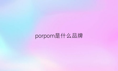 porpom是什么品牌(ponpon是什么牌子)