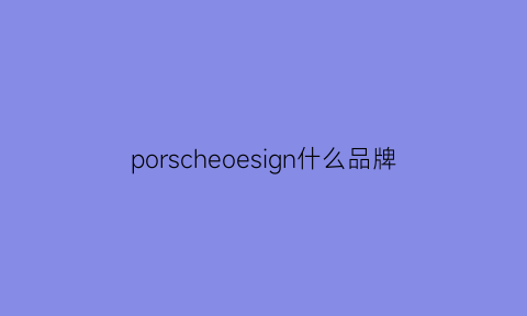 porscheoesign什么品牌(porsche是什么牌子的车价格多少)