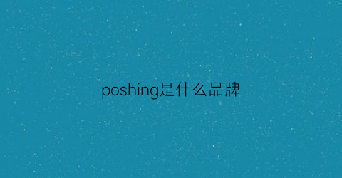 poshing是什么品牌(poshlam是什么品牌)