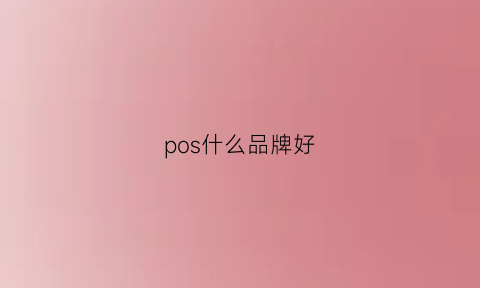 pos什么品牌好(哪个品牌pos机比较好)