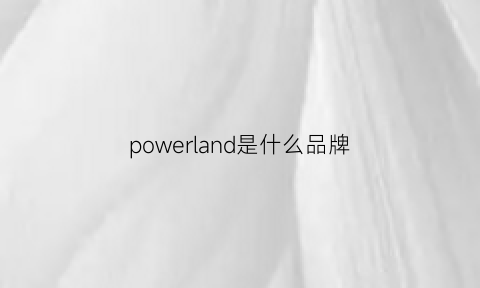 powerland是什么品牌(powerdo是什么牌子)