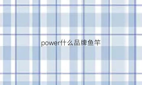 power什么品牌鱼竿(power是什么品牌的鱼线)