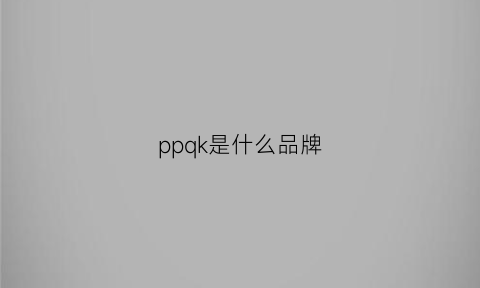 ppqk是什么品牌(pp是什么牌子中文名)