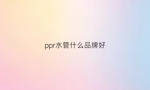 ppr水管什么品牌好