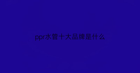 ppr水管十大品牌是什么(ppr水管品牌大全)