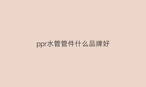 ppr水管管件什么品牌好(ppr水管品牌有哪些)