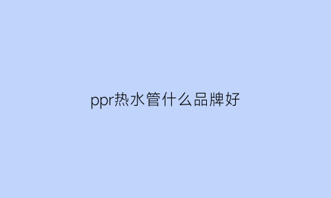 ppr热水管什么品牌好