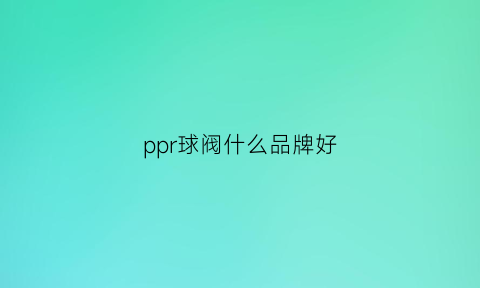 ppr球阀什么品牌好