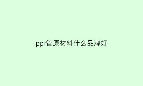 ppr管原材料什么品牌好(ppr管常用品牌)