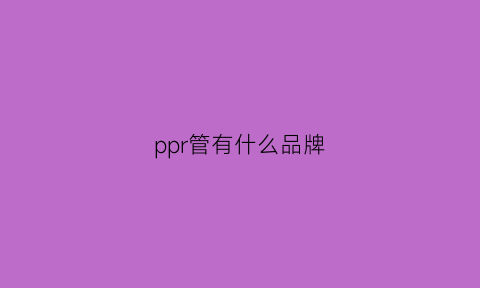 ppr管有什么品牌(ppr管十大品牌)