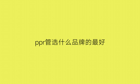 ppr管选什么品牌的最好(ppr管什么牌子质量好又便宜)