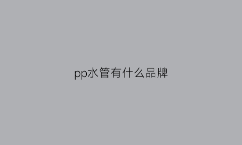 pp水管有什么品牌(pp-r水管10大品牌)