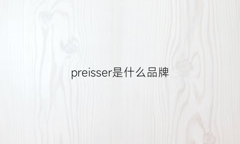 preisser是什么品牌(precious是什么品牌)