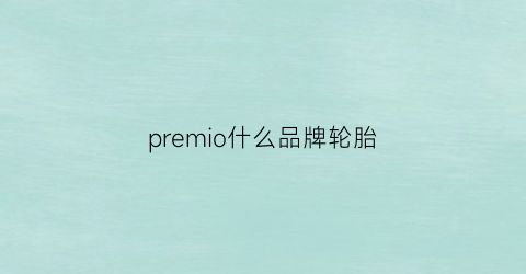 premio什么品牌轮胎(prlmus什么牌子轮胎)