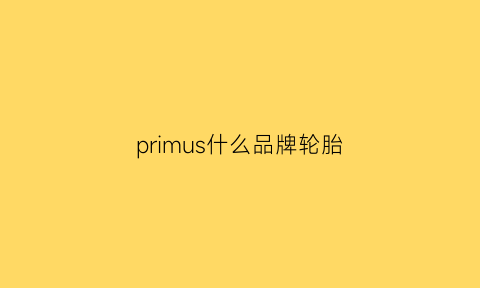 primus什么品牌轮胎(primewll什么品牌轮胎)