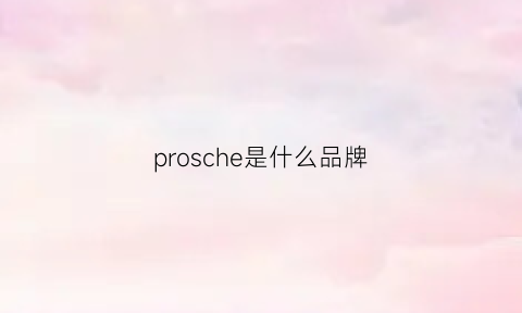 prosche是什么品牌(prosperous是什么品牌)