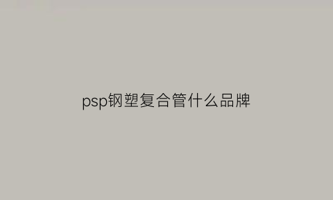 psp钢塑复合管什么品牌