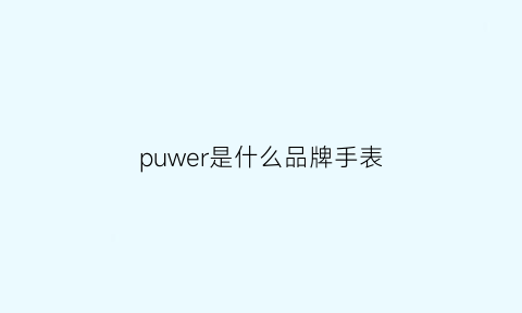 puwer是什么品牌手表(poles是什么牌子手表)