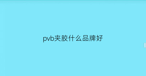 pvb夹胶什么品牌好(什么是pvb夹胶玻璃)